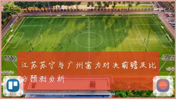 江苏苏宁与广州富力对决前瞻及比分预测分析