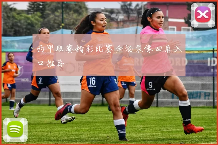西甲联赛精彩比赛全场录像回看入口推荐