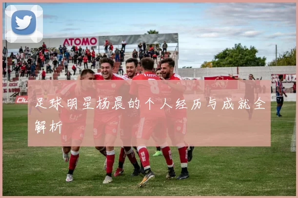 足球明星杨晨的个人经历与成就全解析