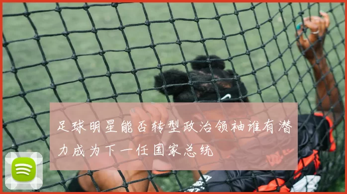 足球明星能否转型政治领袖谁有潜力成为下一任国家总统