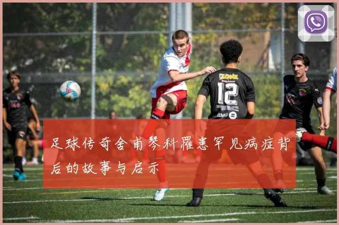 足球传奇舍甫琴科罹患罕见病症背后的故事与启示