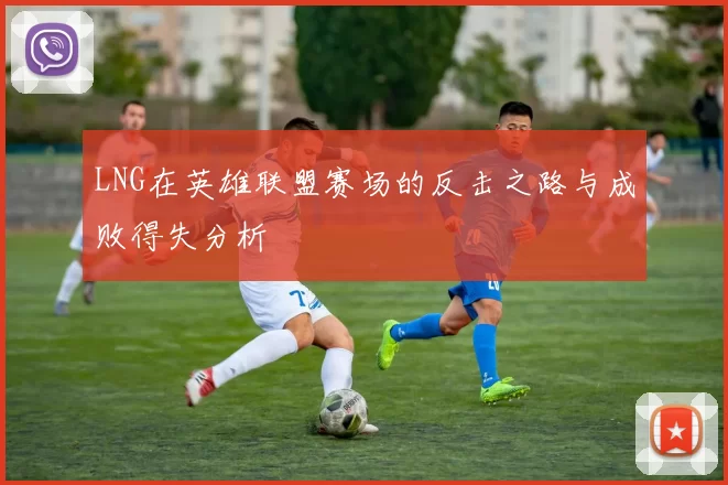LNG在英雄联盟赛场的反击之路与成败得失分析