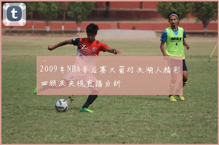 2009年NBA季后赛火箭对决湖人精彩回顾及央视直播分析