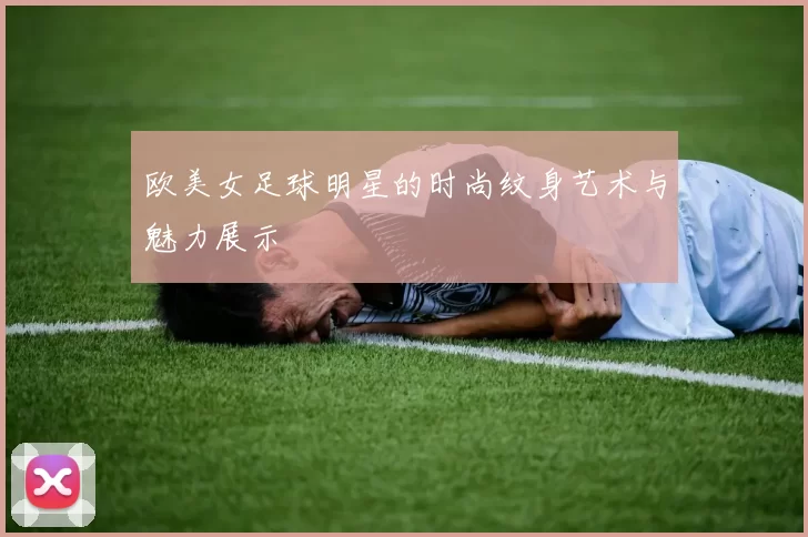 欧美女足球明星的时尚纹身艺术与魅力展示