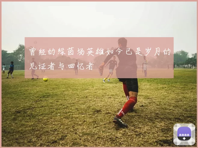 曾经的绿茵场英雄如今已是岁月的见证者与回忆者