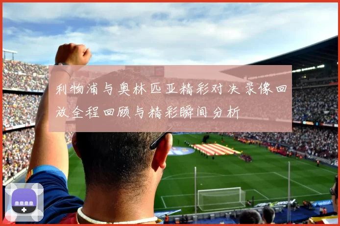 利物浦与奥林匹亚精彩对决录像回放全程回顾与精彩瞬间分析