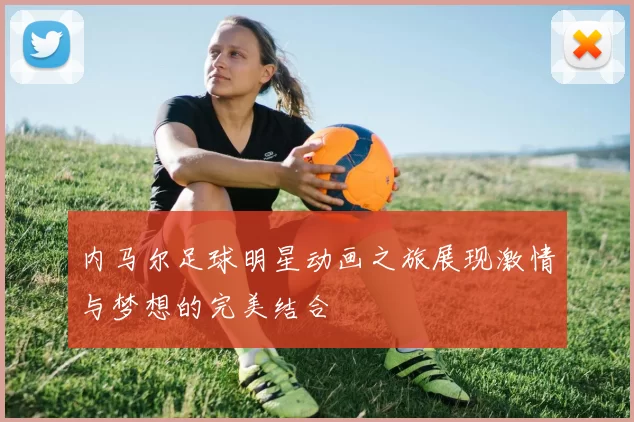 内马尔足球明星动画之旅展现激情与梦想的完美结合