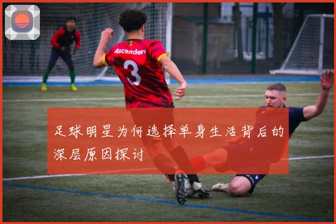 足球明星为何选择单身生活背后的深层原因探讨