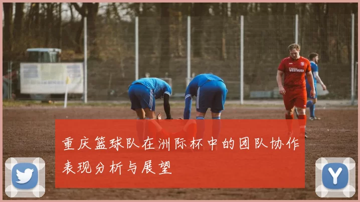 重庆篮球队在洲际杯中的团队协作表现分析与展望