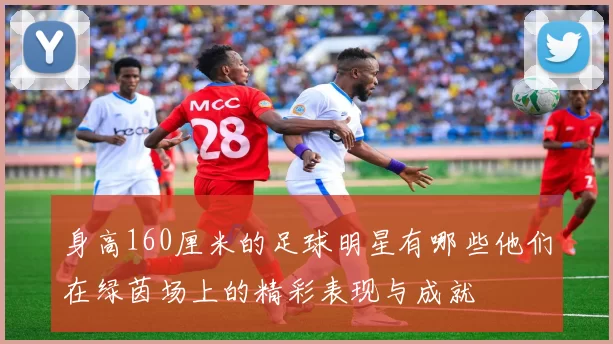 身高160厘米的足球明星有哪些他们在绿茵场上的精彩表现与成就
