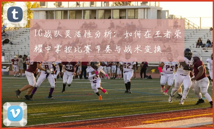 IG战队灵活性分析：如何在王者荣耀中掌控比赛节奏与战术变换