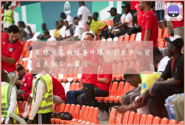 足球明星假球事件曝光引发热议背后真相令人震惊