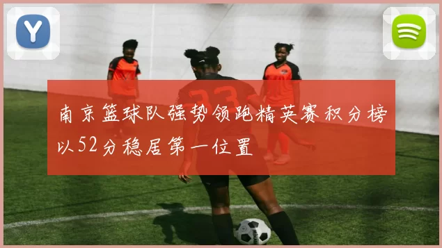 南京篮球队强势领跑精英赛积分榜以52分稳居第一位置