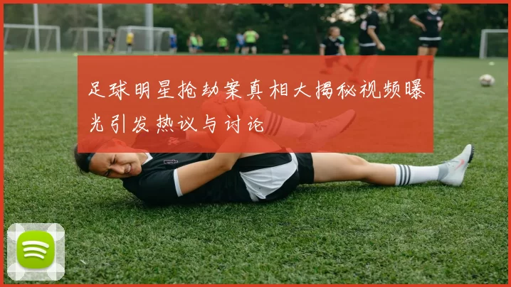 足球明星抢劫案真相大揭秘视频曝光引发热议与讨论