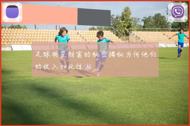 足球明星财富的秘密揭秘为何他们的收入如此惊人