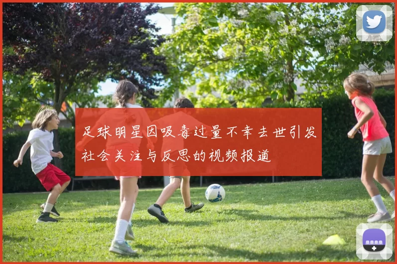 足球明星因吸毒过量不幸去世引发社会关注与反思的视频报道