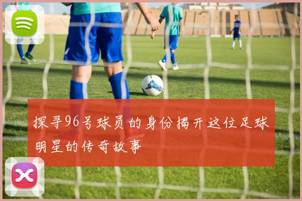 探寻96号球员的身份揭开这位足球明星的传奇故事