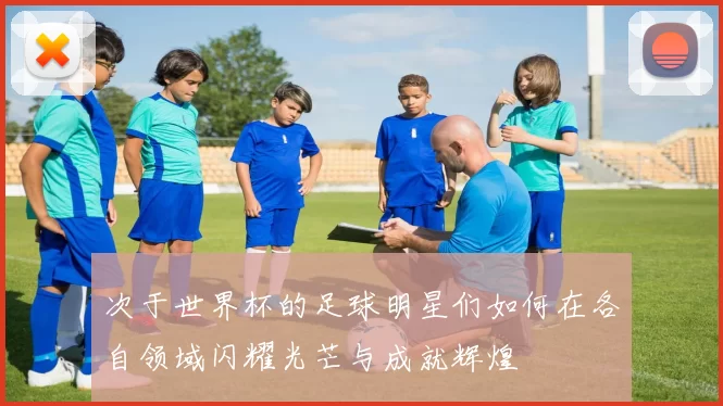 次于世界杯的足球明星们如何在各自领域闪耀光芒与成就辉煌