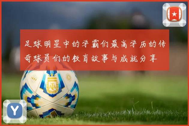 足球明星中的学霸们最高学历的传奇球员们的教育故事与成就分享