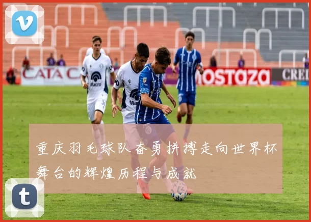 重庆羽毛球队奋勇拼搏走向世界杯舞台的辉煌历程与成就