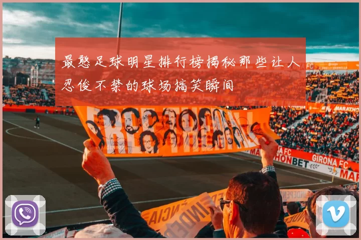 最憨足球明星排行榜揭秘那些让人忍俊不禁的球场搞笑瞬间