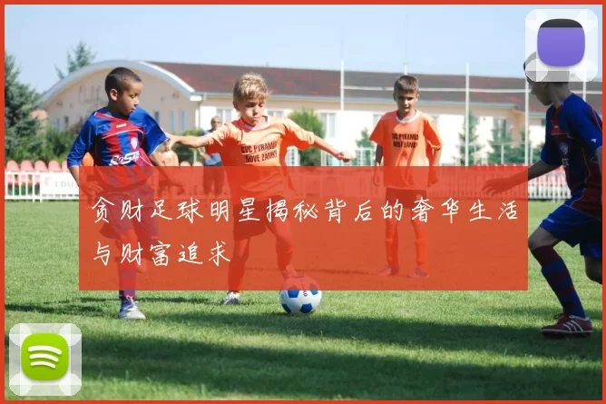 贪财足球明星揭秘背后的奢华生活与财富追求