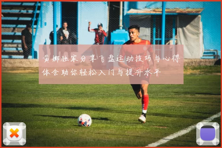 黄娜独家分享飞盘运动技巧与心得体会助你轻松入门与提升水平