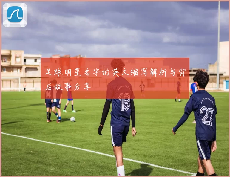 足球明星名字的英文缩写解析与背后故事分享