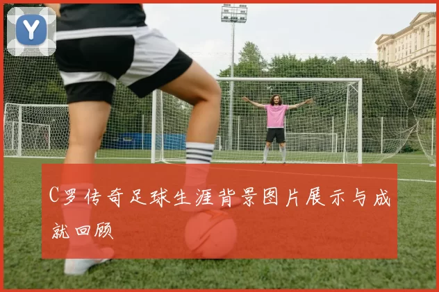C罗传奇足球生涯背景图片展示与成就回顾