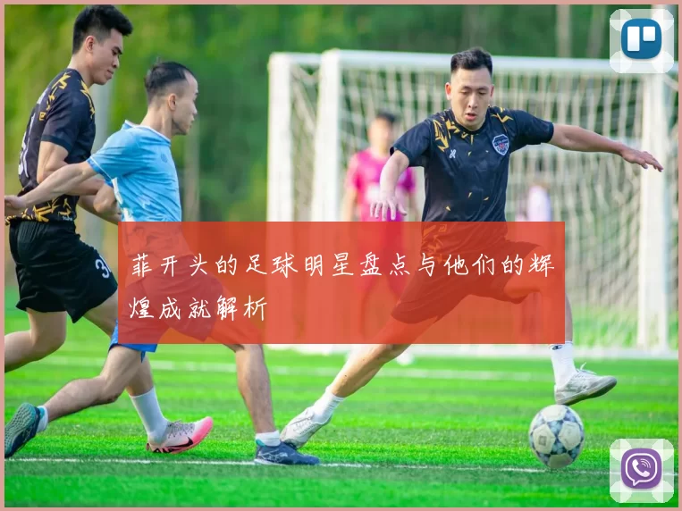 菲开头的足球明星盘点与他们的辉煌成就解析