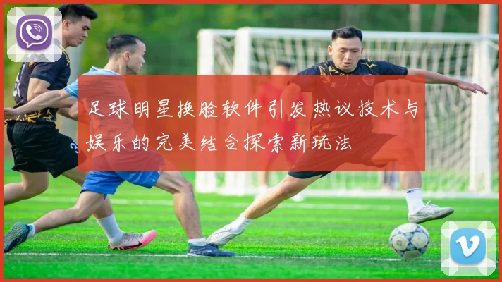 足球明星换脸软件引发热议技术与娱乐的完美结合探索新玩法