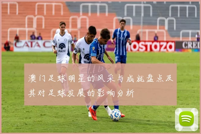 澳门足球明星的风采与成就盘点及其对足球发展的影响分析