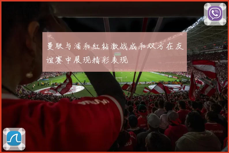 曼联与浦和红钻激战成和双方在友谊赛中展现精彩表现