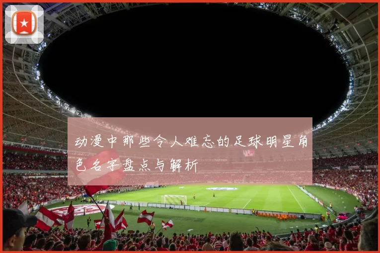 动漫中那些令人难忘的足球明星角色名字盘点与解析