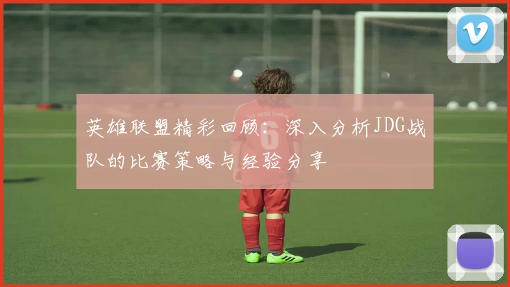 英雄联盟精彩回顾：深入分析JDG战队的比赛策略与经验分享