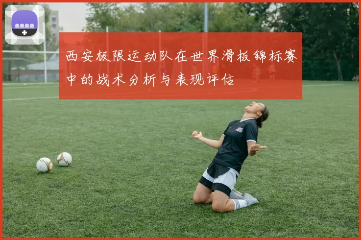 西安极限运动队在世界滑板锦标赛中的战术分析与表现评估