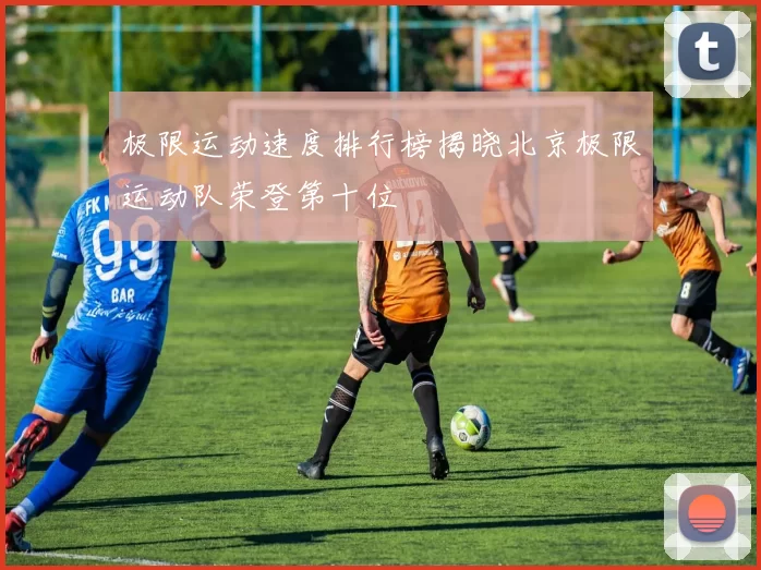 极限运动速度排行榜揭晓北京极限运动队荣登第十位