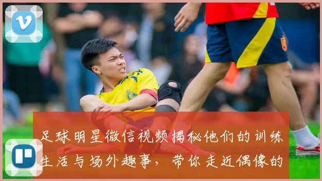 足球明星微信视频揭秘他们的训练生活与场外趣事，带你走近偶像的真实世界