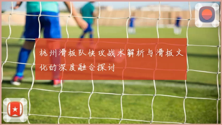 杭州滑板队快攻战术解析与滑板文化的深度融合探讨