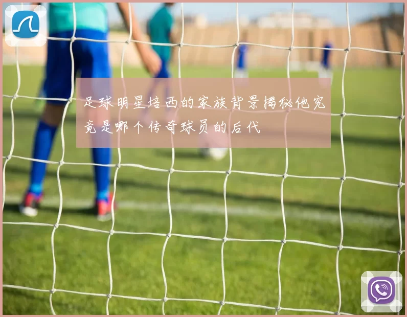 足球明星培西的家族背景揭秘他究竟是哪个传奇球员的后代