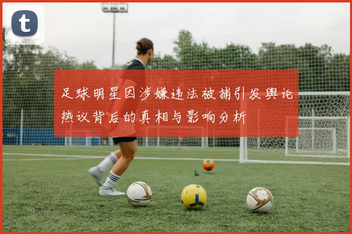 足球明星因涉嫌违法被捕引发舆论热议背后的真相与影响分析