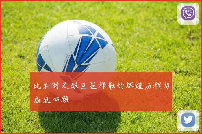 比利时足球巨星穆勒的辉煌历程与成就回顾