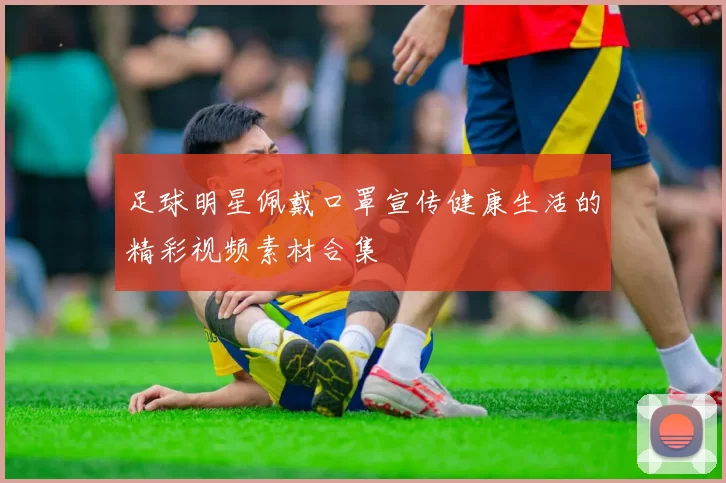 足球明星佩戴口罩宣传健康生活的精彩视频素材合集