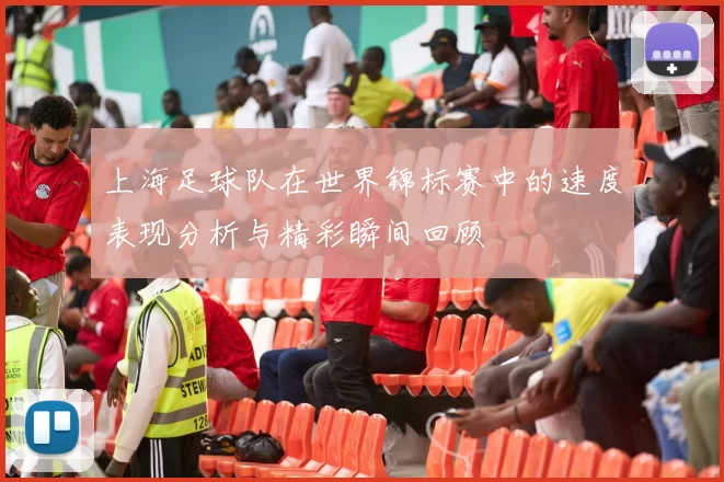 上海足球队在世界锦标赛中的速度表现分析与精彩瞬间回顾