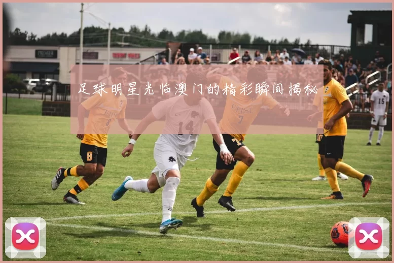 足球明星光临澳门的精彩瞬间揭秘
