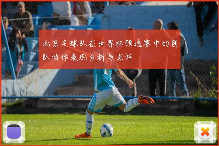 北京足球队在世界杯预选赛中的团队协作表现分析与点评