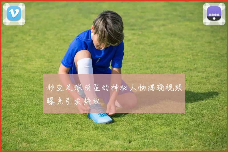 秒变足球明星的神秘人物揭晓视频曝光引发热议