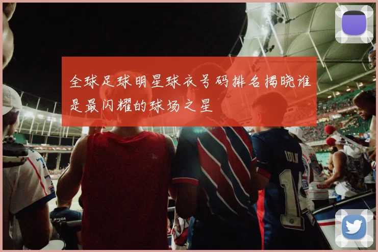 全球足球明星球衣号码排名揭晓谁是最闪耀的球场之星