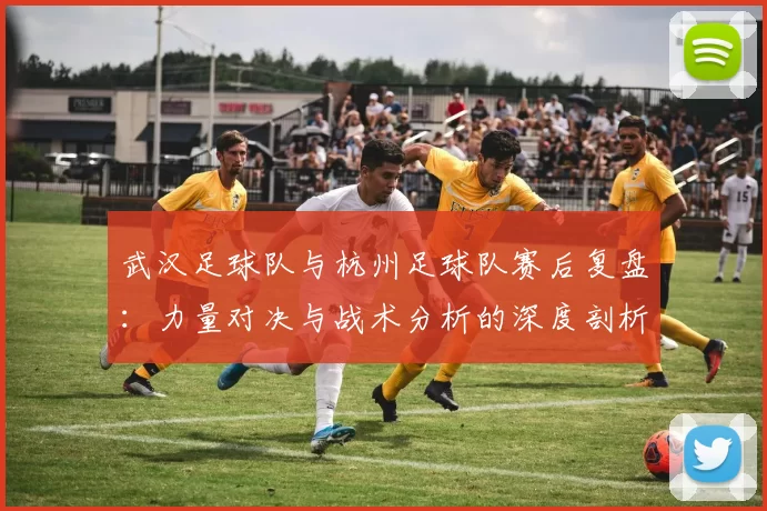 武汉足球队与杭州足球队赛后复盘：力量对决与战术分析的深度剖析