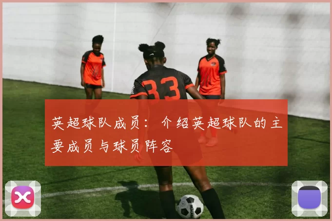 英超球队成员：介绍英超球队的主要成员与球员阵容